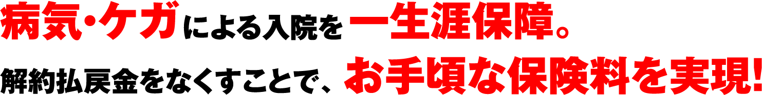 病気・ケガによる入院を一生涯保障。解約払戻金をなくすことで、お手頃な保険料を実現！