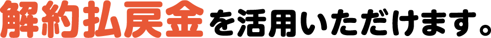 解約払戻金を活用いただけます。